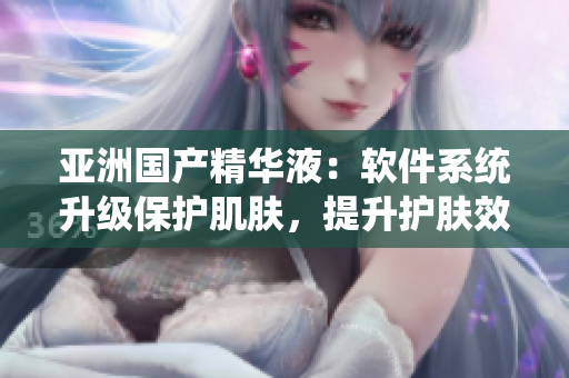 亞洲國產(chǎn)精華液：軟件系統(tǒng)升級保護肌膚，提升護膚效果