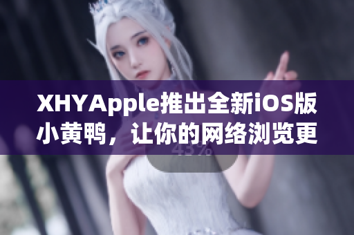 XHYApple推出全新iOS版小黃鴨，讓你的網(wǎng)絡(luò)瀏覽更便捷