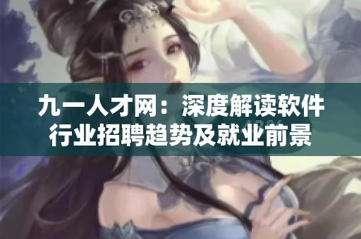 九一人才網：深度解讀軟件行業(yè)招聘趨勢及就業(yè)前景