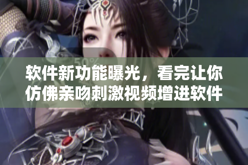 軟件新功能曝光，看完讓你仿佛親吻刺激視頻增進(jìn)軟件了解。