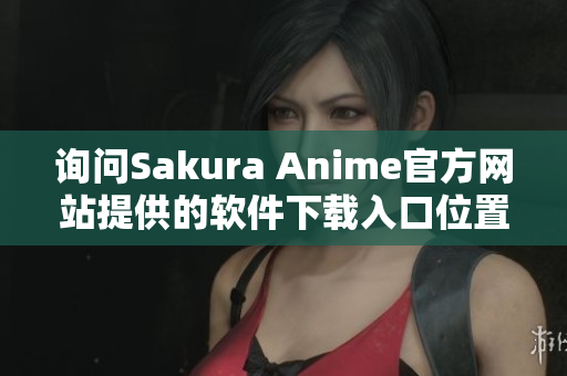 詢問(wèn)Sakura Anime官方網(wǎng)站提供的軟件下載入口位置
