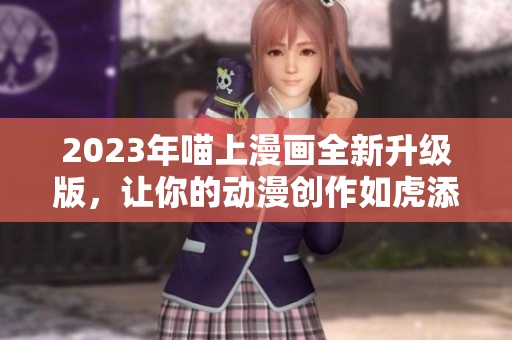 2023年喵上漫畫全新升級版，讓你的動漫創(chuàng)作如虎添翼！