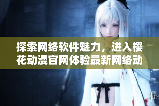 探索網(wǎng)絡軟件魅力，進入櫻花動漫官網(wǎng)體驗最新網(wǎng)絡動畫