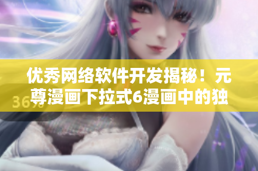 優(yōu)秀網絡軟件開發(fā)揭秘！元尊漫畫下拉式6漫畫中的獨特設計讓你大開眼界