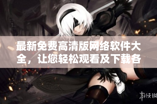 最新免費高清版網(wǎng)絡(luò)軟件大全，讓您輕松觀看及下載各種專業(yè)軟件！
