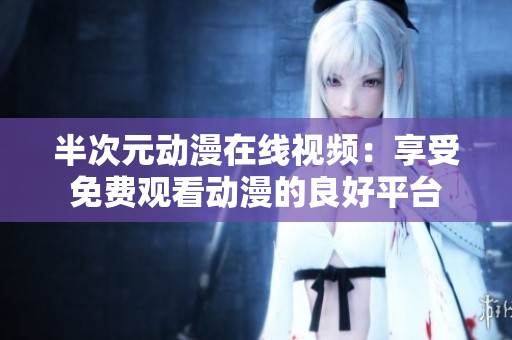 半次元動漫在線視頻：享受免費(fèi)觀看動漫的良好平臺