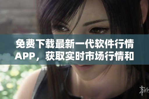 免費(fèi)下載最新一代軟件行情APP，獲取實(shí)時(shí)市場(chǎng)行情和交易數(shù)據(jù)！