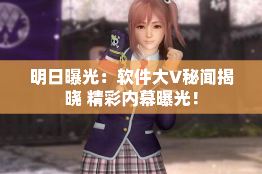 明日曝光：軟件大V秘聞揭曉 精彩內(nèi)幕曝光！