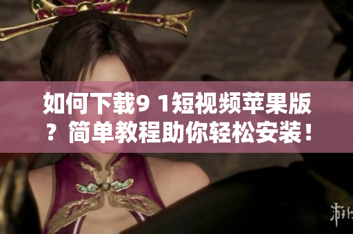 如何下載9 1短視頻蘋果版？簡(jiǎn)單教程助你輕松安裝！