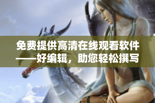 免費提供高清在線觀看軟件——好編輯，助您輕松撰寫文章