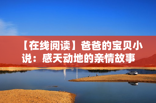 【在線閱讀】爸爸的寶貝小說：感天動地的親情故事