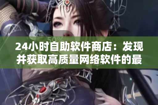 24小時自助軟件商店：發(fā)現(xiàn)并獲取高質(zhì)量網(wǎng)絡軟件的最佳選擇