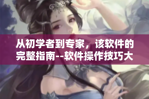 從初學(xué)者到專家，該軟件的完整指南--軟件操作技巧大全