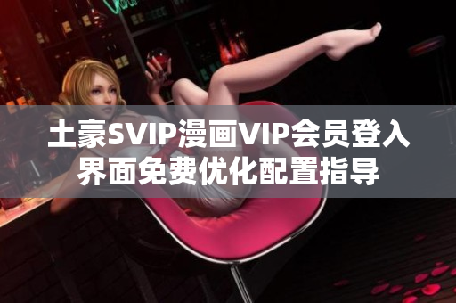 土豪SVIP漫畫VIP會員登入界面免費優(yōu)化配置指導