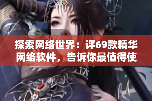探索網(wǎng)絡(luò)世界：評69款精華網(wǎng)絡(luò)軟件，告訴你最值得使用的產(chǎn)品