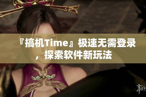 『搞機(jī)Time』極速無(wú)需登錄，探索軟件新玩法