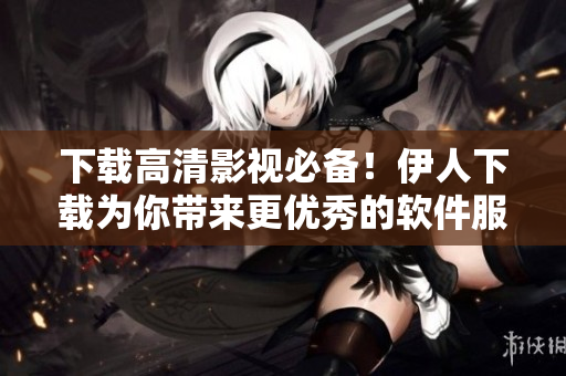 下載高清影視必備！伊人下載為你帶來更優(yōu)秀的軟件服務(wù)