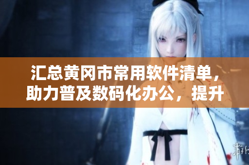 匯總黃岡市常用軟件清單，助力普及數(shù)碼化辦公，提升工作效率