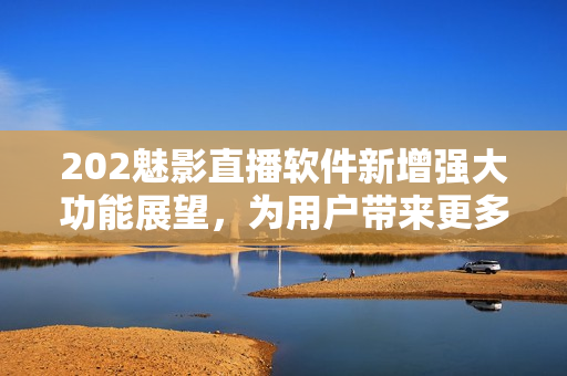 202魅影直播軟件新增強(qiáng)大功能展望，為用戶帶來(lái)更多驚喜與樂(lè)趣