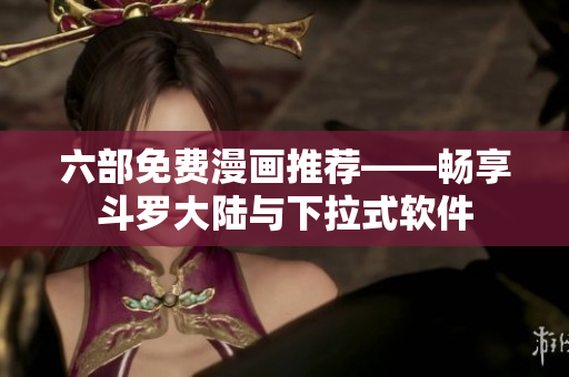 六部免費漫畫推薦——暢享斗羅大陸與下拉式軟件