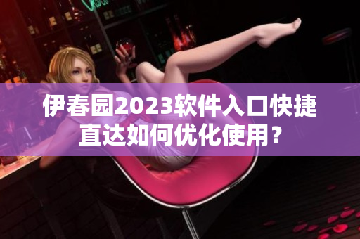 伊春園2023軟件入口快捷直達如何優(yōu)化使用？