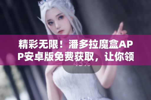 精彩無限！潘多拉魔盒APP安卓版免費獲取，讓你領(lǐng)略無限軟件樂趣