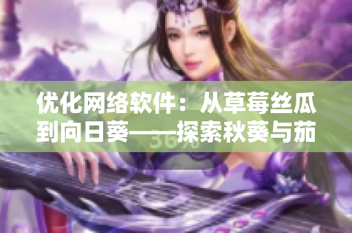 優(yōu)化網絡軟件：從草莓絲瓜到向日葵——探索秋葵與茄子的新型技術
