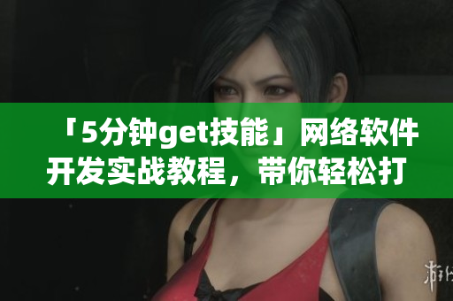 「5分鐘get技能」網絡軟件開發(fā)實戰(zhàn)教程，帶你輕松打造高質量應用！
