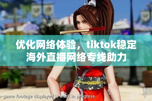 優(yōu)化網(wǎng)絡(luò)體驗(yàn)，tiktok穩(wěn)定海外直播網(wǎng)絡(luò)專線助力