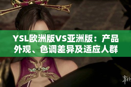 YSL歐洲版VS亞洲版：產品外觀、色調差異及適應人群的不同