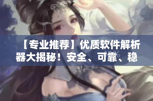 【專業(yè)推薦】?jī)?yōu)質(zhì)軟件解析器大揭秘！安全、可靠、穩(wěn)定、易用！
