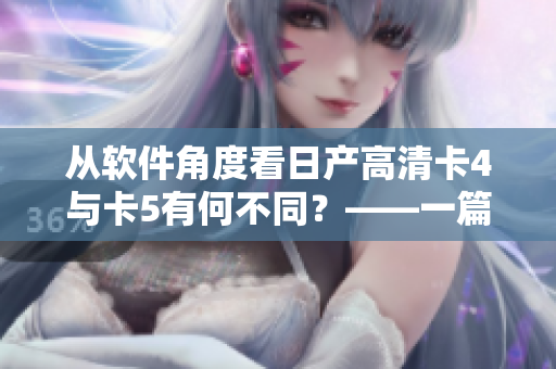 從軟件角度看日產(chǎn)高清卡4與卡5有何不同？——一篇深度剖析！