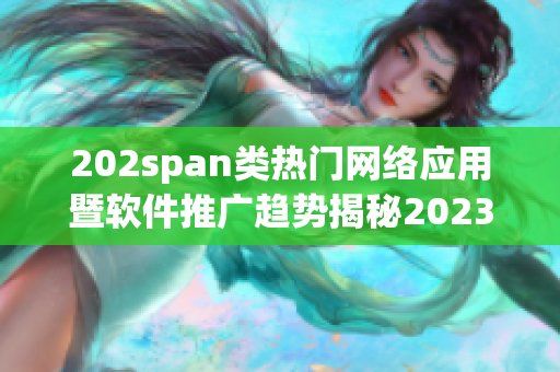 202span類(lèi)熱門(mén)網(wǎng)絡(luò)應(yīng)用暨軟件推廣趨勢(shì)揭秘2023