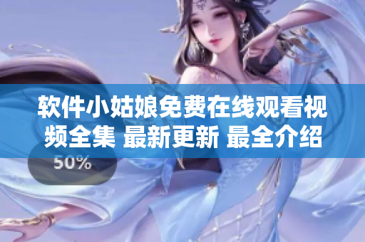 軟件小姑娘免費(fèi)在線觀看視頻全集 最新更新 最全介紹