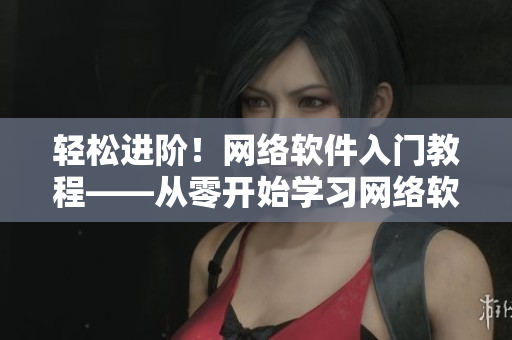 輕松進階！網(wǎng)絡軟件入門教程——從零開始學習網(wǎng)絡軟件開發(fā)必備技能