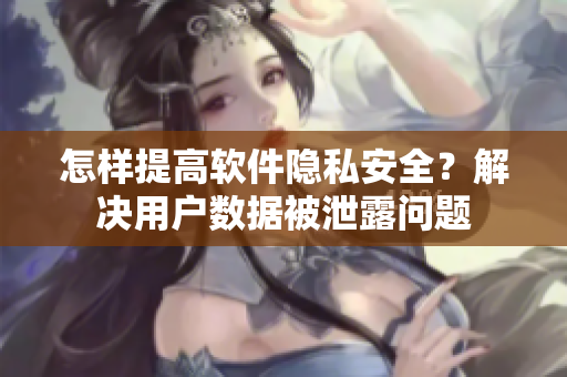 怎樣提高軟件隱私安全？解決用戶數(shù)據(jù)被泄露問題