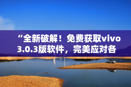 “全新破解！免費(fèi)獲取vivo 3.0.3版軟件，完美應(yīng)對(duì)各類需求！”