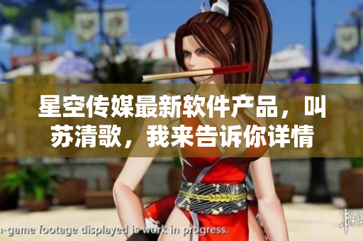 星空傳媒最新軟件產(chǎn)品，叫蘇清歌，我來告訴你詳情