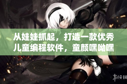 從娃娃抓起，打造一款優(yōu)秀兒童編程軟件，童顏嘿呦嘿呦app網(wǎng)站推廣