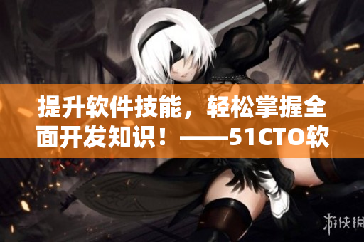 提升軟件技能，輕松掌握全面開發(fā)知識！——51CTO軟件開發(fā)課程