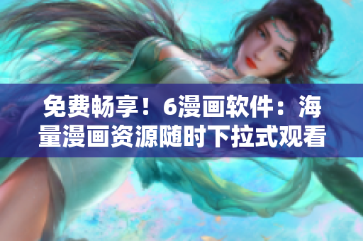 免費暢享！6漫畫軟件：海量漫畫資源隨時下拉式觀看。