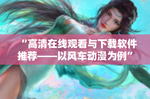 “高清在線觀看與下載軟件推薦——以風(fēng)車動(dòng)漫為例”