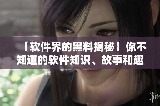 【軟件界的黑料揭秘】你不知道的軟件知識、故事和趣聞！