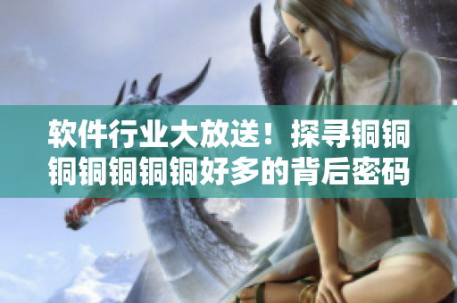 軟件行業(yè)大放送！探尋銅銅銅銅銅銅銅好多的背后密碼--免費(fèi)觀看特別報(bào)道