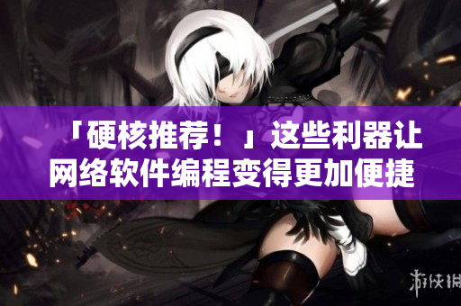 「硬核推薦！」這些利器讓網(wǎng)絡(luò)軟件編程變得更加便捷