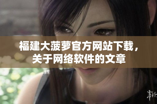 福建大菠蘿官方網(wǎng)站下載，關(guān)于網(wǎng)絡(luò)軟件的文章
