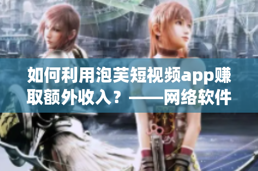 如何利用泡芙短視頻app賺取額外收入？——網(wǎng)絡(luò)軟件編輯分享經(jīng)驗