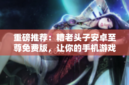重磅推薦：糟老頭子安卓至尊免費(fèi)版，讓你的手機(jī)游戲更加暢快！
