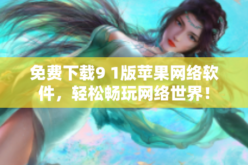 免費下載9 1版蘋果網(wǎng)絡(luò)軟件，輕松暢玩網(wǎng)絡(luò)世界！