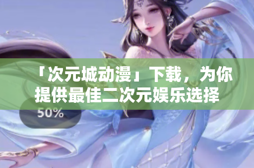 「次元城動(dòng)漫」下載，為你提供最佳二次元娛樂(lè)選擇